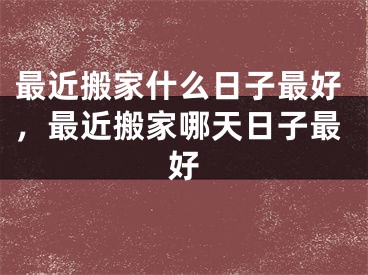 最近搬家什么日子最好，最近搬家哪天日子最好