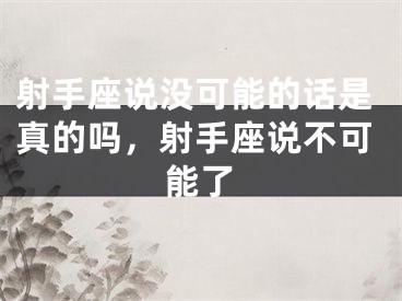 射手座说没可能的话是真的吗，射手座说不可能了