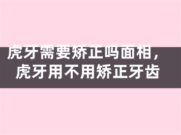 虎牙需要矫正吗面相，虎牙用不用矫正牙齿