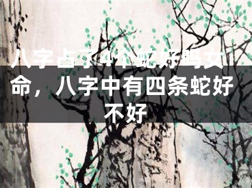 八字占了4个蛇好吗女命，八字中有四条蛇好不好